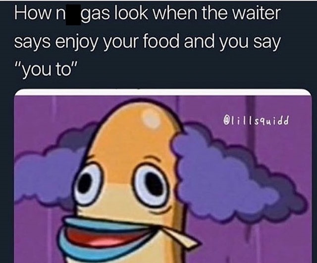 you niggas look - How n gas look when the waiter says enjoy your food and you say "you to"