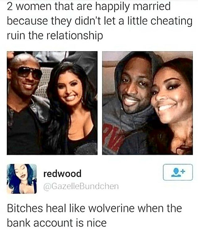bitches heal like wolverine when the bank account is nice - 2 women that are happily married because they didn't let a little cheating ruin the relationship redwood GazelleBundchen Bitches heal wolverine when the bank account is nice