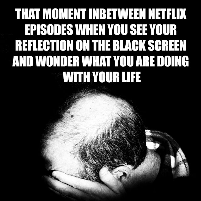 sad man - That Moment Inbetween Netflix Episodes When You See Your Reflection On The Black Screen And Wonder What You Are Doing With Your Life
