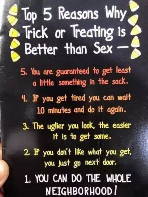 better than sex funny - Top 5 Reasons Why Trick or Treating is Better than Sex 5. You are guaranteed to get least a little something in the sack. 4. If you get tired you can wait 10 minutes and do it again. 3. The uglier you look, the easier it is to get 