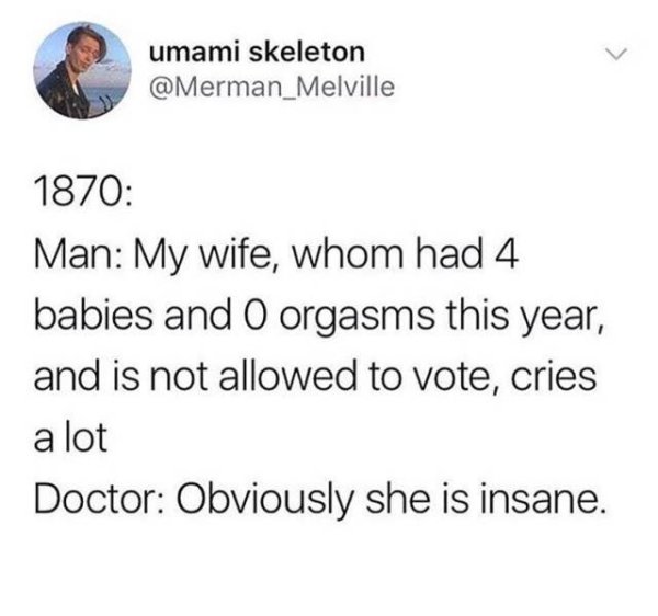 orgasm not allowed - umami skeleton 1870 Man My wife, whom had 4 babies and O orgasms this year, and is not allowed to vote, cries a lot Doctor Obviously she is insane.