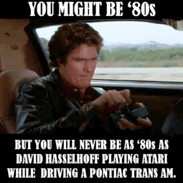 80s memes - You Might Be '80S But You Will Never Be As '80s As David Hasselhoff Playing Atari While Driving A Pontiac Trans Am.