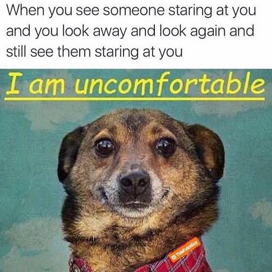 am uncomfortable - When you see someone staring at you and you look away and look again and still see them staring at you I am uncomfortable