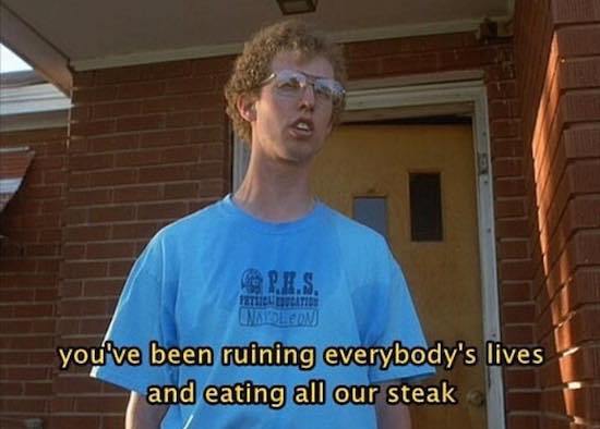 napoleon dynamite quotes - Core you've been ruining everybody's lives and eating all our steak