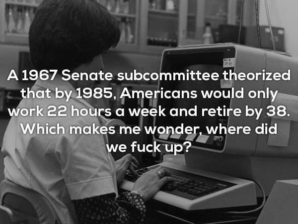 1980s worker - A 1967 Senate subcommittee theorized that by 1985, Americans would only work 22 hours a week and retire by 38. Which makes me wonder, where did we fuck up?