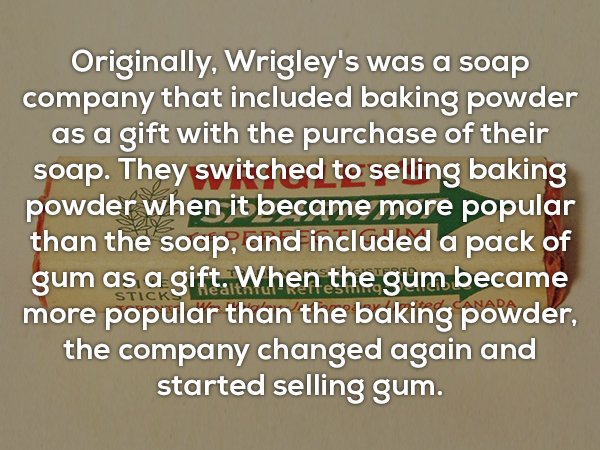 handwriting - Originally, Wrigley's was a soap company that included baking powder as a gift with the purchase of their soap. They switched to selling baking powder when it became more popular than the soap, and included a pack of gum as a gift. When the 