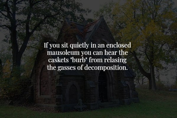 history facts scary - If you sit quietly in an enclosed mausoleum you can hear the caskets "burb" from relasing the gasses of decomposition.