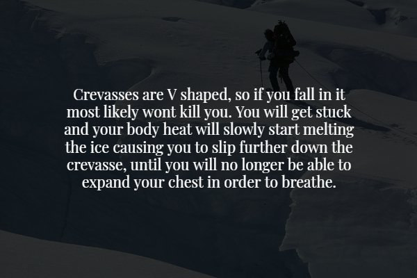 sky - Crevasses are V shaped, so if you fall in it most ly wont kill you. You will get stuck and your body heat will slowly start melting the ice causing you to slip further down the crevasse, until you will no longer be able to expand your chest in order
