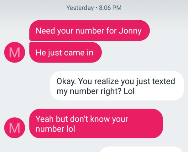 media - Yesterday. Need your number for Jonny M He just came in Okay. You realize you just texted my number right? Lol M Yeah but don't know your number lol