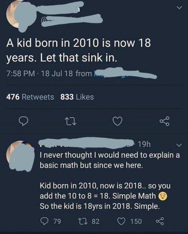 screenshot - ... A kid born in 2010 is now 18 years. Let that sink in. 18 Jul 18 from 476 833 19h I never thought I would need to explain a basic math but since we here. Kid born in 2010, now is 2018.. so you add the 10 to 8 18. Simple Math So the kid is 