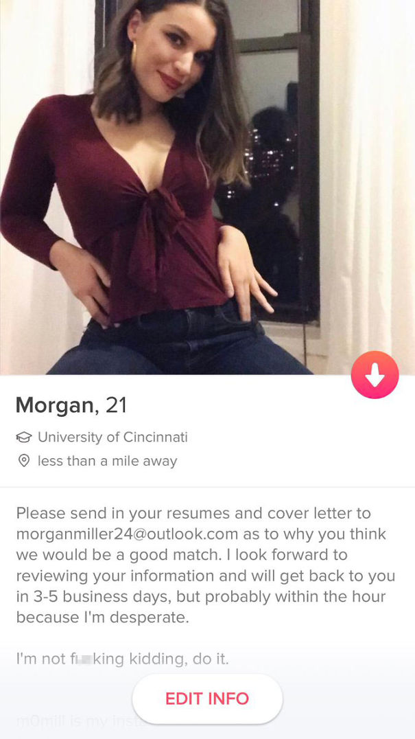 funny tinder bios for girls - Morgan, 21 University of Cincinnati less than a mile away Please send in your resumes and cover letter to morganmiller24.com as to why you think we would be a good match. I look forward to reviewing your information and will 