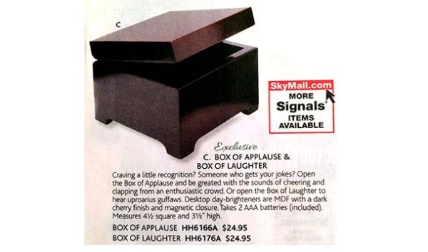 box - SkyMall.com More N Signals Items Available Exclusive C. Box Of Applause & Box Of Laughter Craving a little recognition? Someone who gets your jokes? Open the Box of Applause and be greated with the sounds of cheering and clapping from an enthusiasti