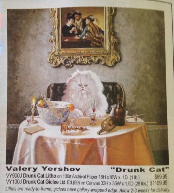 drunk cat - Valery Yershov "Drunk Cat" VY900J Drunk Cat Litho on 100# Archival Paper 18H x18W x 1D 11b. $69.95 VY100J Drunk Cat Giclee Ltd. Ed.99 on Canvas 32H x 35W X1.5D 28 lbs. $1199.95 Lithos are readytoframe; giclees have gallerywrapped edge. Allow 2