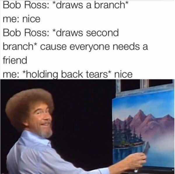 meme - bob ross memes - Bob Ross draws a branch me nice Bob Ross draws second branch cause everyone needs a friend me holding back tears nice
