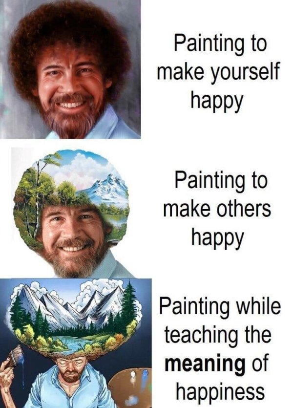 meme - bob ross memes - Painting to make yourself happy Painting to make others happy Painting while teaching the meaning of happiness