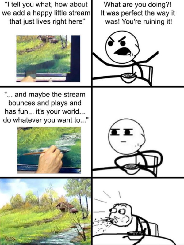 meme - funny bob ross memes - "I tell you what, how about we add a happy little stream that just lives right here" What are you doing?! It was perfect the way it "... and maybe the stream bounces and plays and has fun... it's your world... do whatever you