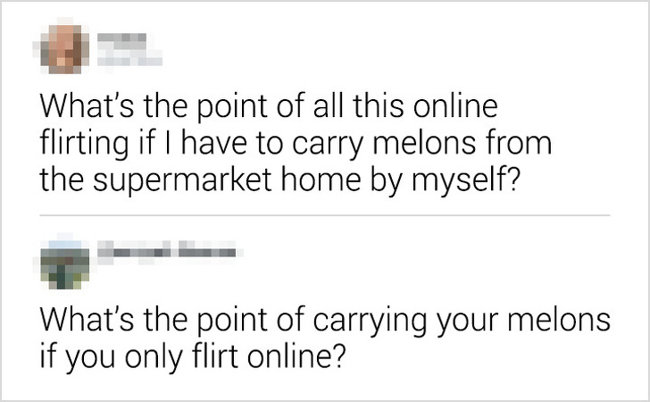 document - What's the point of all this online flirting if I have to carry melons from the supermarket home by myself? What's the point of carrying your melons if you only flirt online?