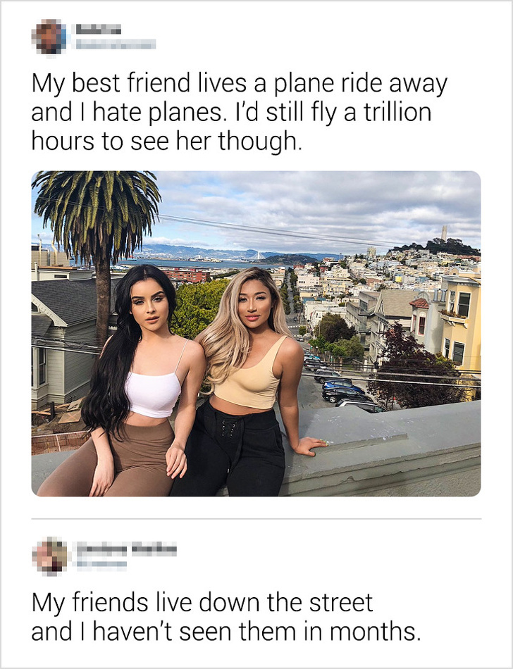 funny social media advertising - My best friend lives a plane ride away and I hate planes. I'd still fly a trillion hours to see her though. My friends live down the street and I haven't seen them in months.