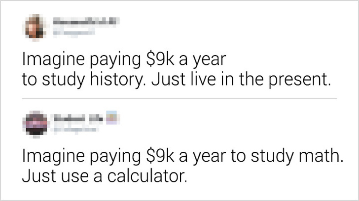 document - Imagine paying $9k a year to study history. Just live in the present. Imagine paying $9k a year to study math. Just use a calculator.