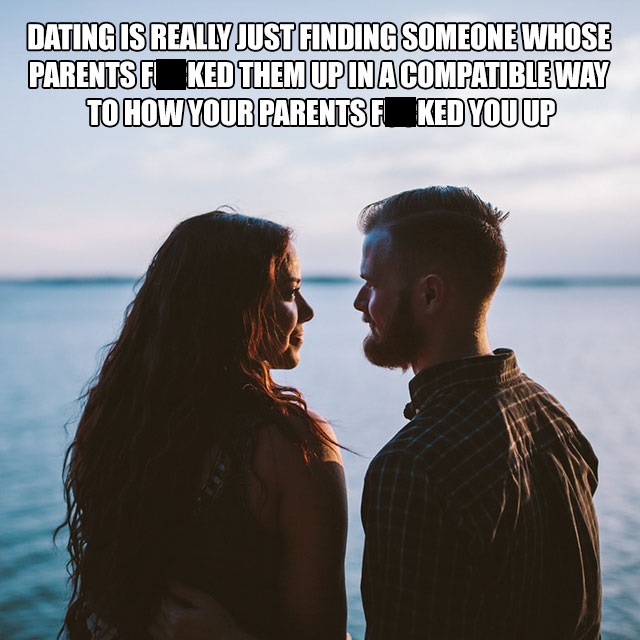 thought you were never coming - Dating Is Really Just Finding Someone Whose Parents Fiked Them Up In Acompatible Way To How Your Parentsf Ked You Up