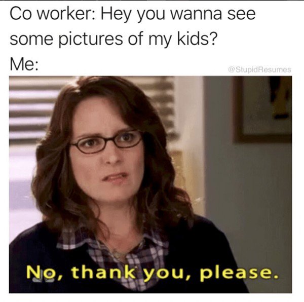no thank you please meme - Co worker Hey you wanna see some pictures of my kids? Me Resumes No, thank you, please.