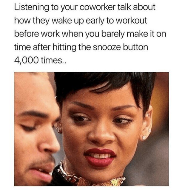 funny insecure memes - Listening to your coworker talk about how they wake up early to workout before work when you barely make it on time after hitting the snooze button 4,000 times