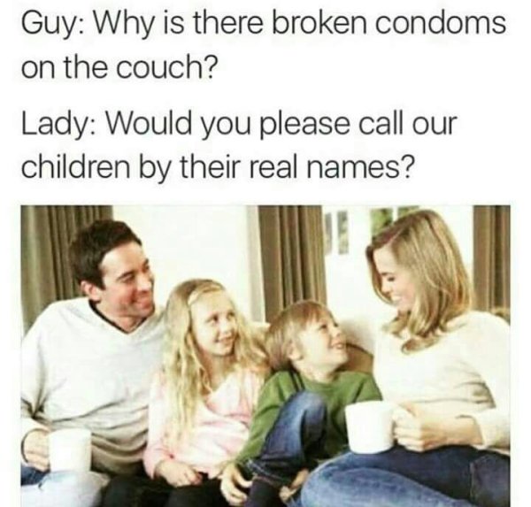 memes - dirty memes - Guy Why is there broken condoms on the couch? Lady Would you please call our children by their real names?