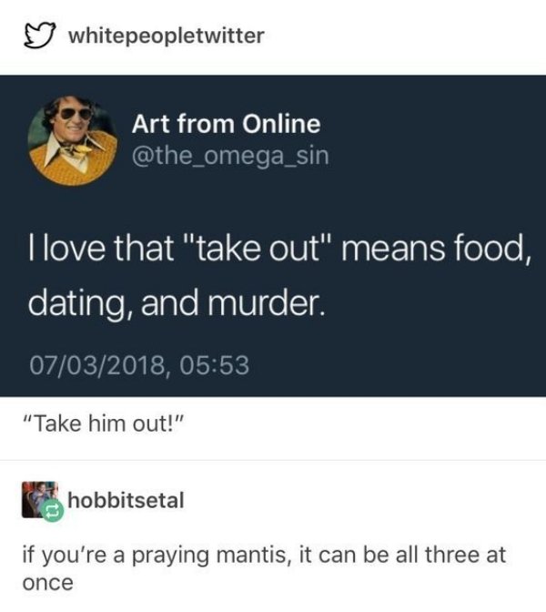 brutal honesty - whitepeopletwitter Art from Online Llove that "take out" means food, dating, and murder. 07032018, "Take him out!" hobbitsetal if you're a praying mantis, it can be all three at once