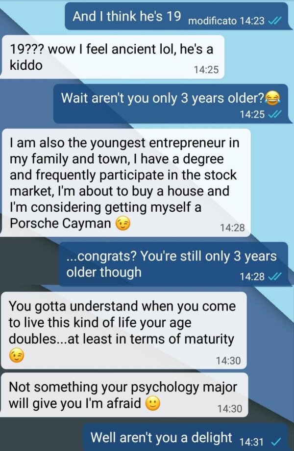 screenshot - And I think he's 19 modificato V 19??? wow I feel ancient lol, he's a kiddo Wait aren't you only 3 years older? V I am also the youngest entrepreneur in my family and town, I have a degree and frequently participate in the stock market, I'm a