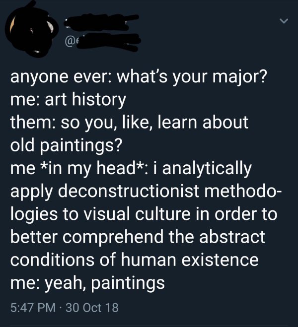 angle - @ anyone ever what's your major? me art history them so you, , learn about old paintings? me in my head i analytically apply deconstructionist methodo logies to visual culture in order to better comprehend the abstract conditions of human existenc