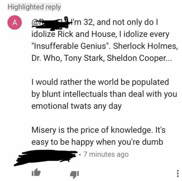 document - Highlighted 141'm 32, and not only do I idolize Rick and House, I idolize every "Insufferable Genius". Sherlock Holmes, Dr. Who, Tony Stark, Sheldon Cooper... I would rather the world be populated by blunt intellectuals than deal with you emoti