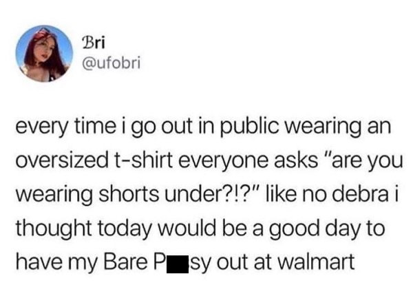 document - Bri every time i go out in public wearing an oversized tshirt everyone asks "are you wearing shorts under?!?" no debra i thought today would be a good day to have my Bare Psy out at walmart