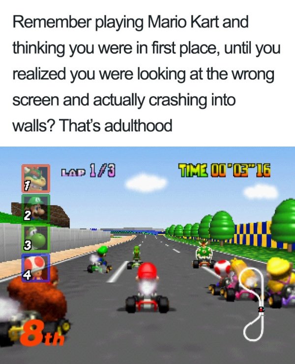 mario kart 64 hud - Remember playing Mario Kart and thinking you were in first place, until you realized you were looking at the wrong screen and actually crashing into walls? That's adulthood Lap 13 TIM2 OC0"16 Mitte