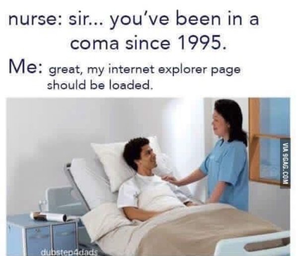 sir you ve been in a coma - nurse sir... you've been in a coma since 1995. Me great, my internet explorer page should be loaded. Via 9GAG.Com dubstep4dads