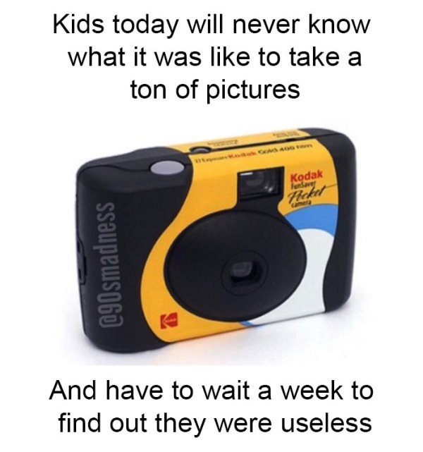 90s memes - Kids today will never know what it was to take a ton of pictures Kodak Hoket And have to wait a week to find out they were useless