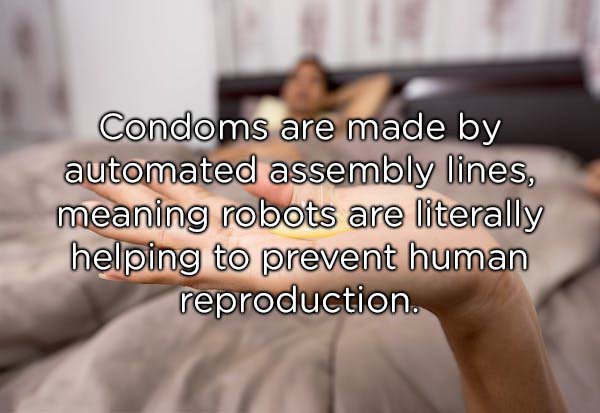 deep shower thoughts - Condoms are made by automated assembly lines, meaning robots are literally helping to prevent human reproduction.