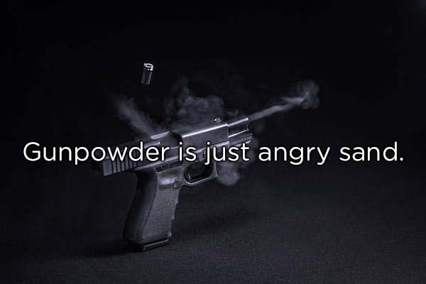gunpowder is just angry sand - Gunpowder is just angry sand.