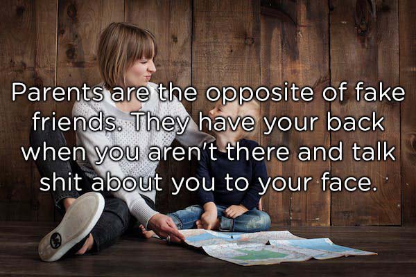Child - Parents are the opposite of fake friends. They have your back when you aren't there and talk shit about you to your face.