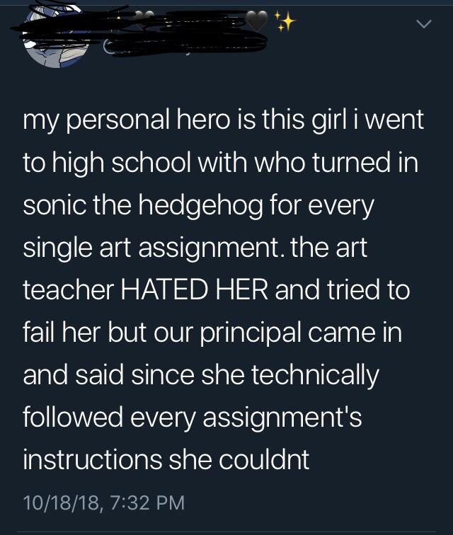 sky - 'my personal hero is this girl i went to high school with who turned in sonic the hedgehog for every single art assignment, the art teacher Hated Her and tried to fail her but our principal came in and said since she technically ed every assignment'