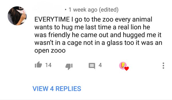 Jimin - . 1 week ago edited Everytime I go to the zoo every animal wants to hug me last time a real lion he was friendly he came out and hugged me it wasn't in a cage not in a glass too it was an open zooo if 14 1 24 B View 4 Replies