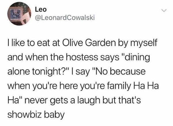 quotes - Leo I to eat at Olive Garden by myself and when the hostess says "dining alone tonight?" I say "No because when you're here you're family Ha Ha Ha" never gets a laugh but that's showbiz baby