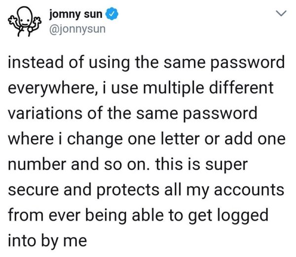 anxiety - om jomny sun y instead of using the same password everywhere, i use multiple different variations of the same password where i change one letter or add one number and so on. this is super secure and protects all my accounts from ever being able 