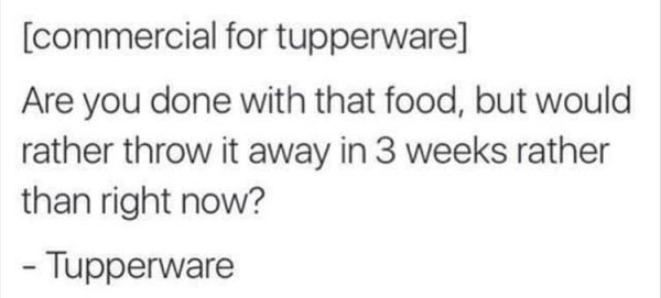Meme - commercial for tupperware Are you done with that food, but would rather throw it away in 3 weeks rather than right now? Tupperware