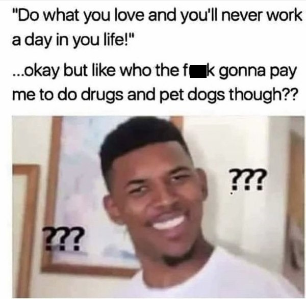 meme of bible history memes - "Do what you love and you'll never work a day in you life!" ...okay but who the fk gonna pay me to do drugs and pet dogs though?? ??? m?