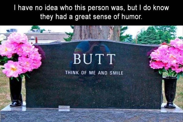 meme of funny tombstones - I have no idea who this person was, but I do know they had a great sense of humor. Butt Think Of Me And Smile