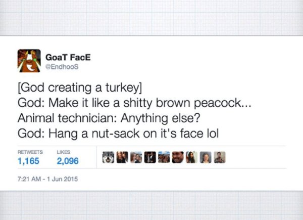 god creating turkey meme - Goat FacE God creating a turkey God Make it a shitty brown peacock... Animal technician Anything else? God Hang a nutsack on it's face lol 1,165 2,096 9 3389
