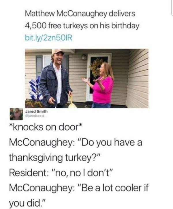 matthew mcconaughey thanksgiving meme - Matthew McConaughey delivers 4,500 free turkeys on his birthday bit.ly2zn5OIR Jared Smith jaredscott knocks on door McConaughey "Do you have a thanksgiving turkey?" Resident "no, no I don't" McConaughey "Be a lot co