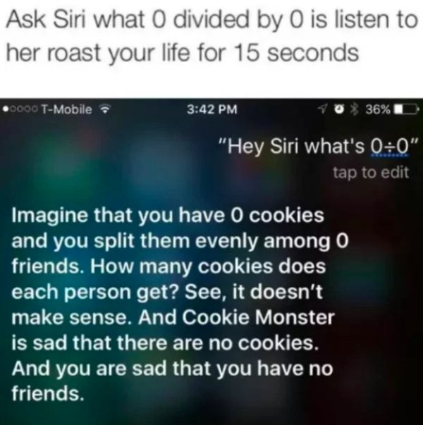 savage roasts for friends - Ask Siri what 0 divided by O is listen to her roast your life for 15 seconds 0000 TMobile. 40% 36%D "Hey Siri what's " tap to edit Imagine that you have o cookies and you split them evenly among o friends. How many cookies does