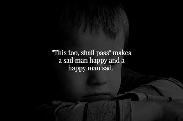 monochrome photography - "This too, shall pass" makes a sad man happy and a happy man sad.