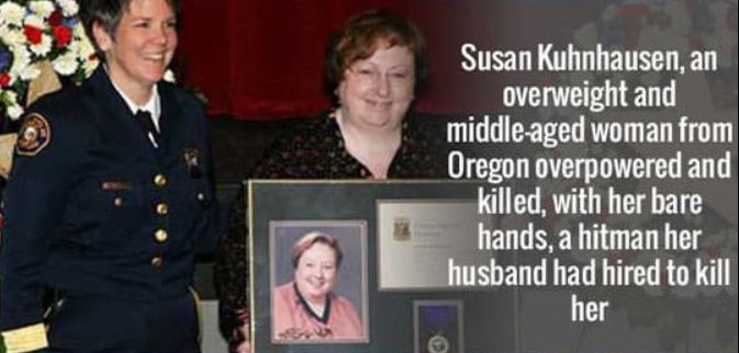 because i laugh a lot - Susan Kuhnhausen, an overweight and middleaged woman from Oregon overpowered and killed, with her bare hands, a hitman her husband had hired to kill her